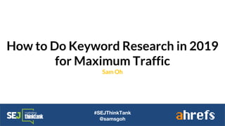 How to Do Keyword Research in 2019
for Maximum Traffic
Sam Oh
#SEJThinkTank
@samsgoh
 