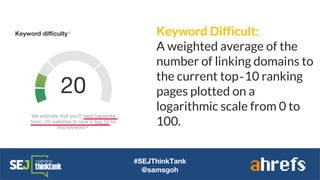 #SEJThinkTank
@samsgoh
Keyword Difficult:
A weighted average of the
number of linking domains to
the current top‐10 ranking
pages plotted on a
logarithmic scale from 0 to
100.
 