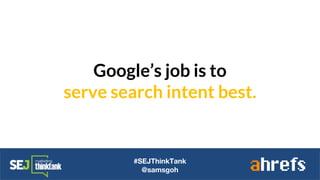 Google’s job is to
serve search intent best.
#SEJThinkTank
@samsgoh
 