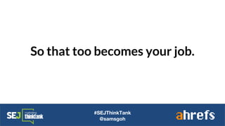 So that too becomes your job.
#SEJThinkTank
@samsgoh
 