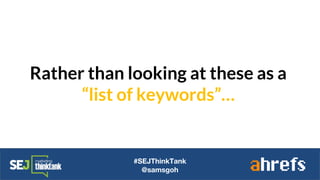 Rather than looking at these as a
“list of keywords”…
#SEJThinkTank
@samsgoh
 