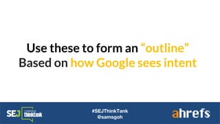Use these to form an “outline”
Based on how Google sees intent
#SEJThinkTank
@samsgoh
 