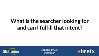 What is the searcher looking for
and can I fulfill that intent?
#SEJThinkTank
@samsgoh
 