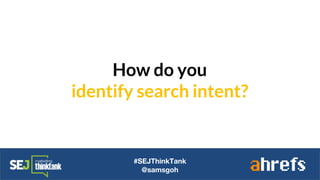 How do you
identify search intent?
#SEJThinkTank
@samsgoh
 