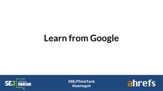 Learn from Google
#SEJThinkTank
@samsgoh
 