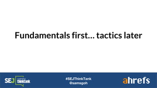 Fundamentals first… tactics later
#SEJThinkTank
@samsgoh
 