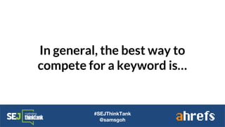 In general, the best way to
compete for a keyword is…
#SEJThinkTank
@samsgoh
 