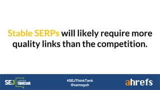Stable SERPs will likely require more
quality links than the competition.
#SEJThinkTank
@samsgoh
 