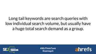 Long tail keywords are search queries with
low individual search volume, but usually have
a huge total search demand as a group.
#SEJThinkTank
@samsgoh
 