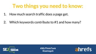 #SEJThinkTank
@samsgoh
1. How much search traffic does a page get.
2. Which keywords contribute to #1 and how many?
Two things you need to know:
 