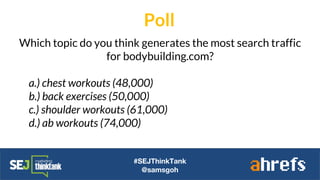#SEJThinkTank
@samsgoh
Which topic do you think generates the most search traffic
for bodybuilding.com?
a.) chest workouts (48,000)
b.) back exercises (50,000)
c.) shoulder workouts (61,000)
d.) ab workouts (74,000)
Poll
 
