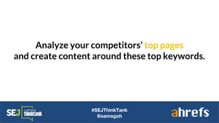 Analyze your competitors’ top pages
and create content around these top keywords.
#SEJThinkTank
@samsgoh
 