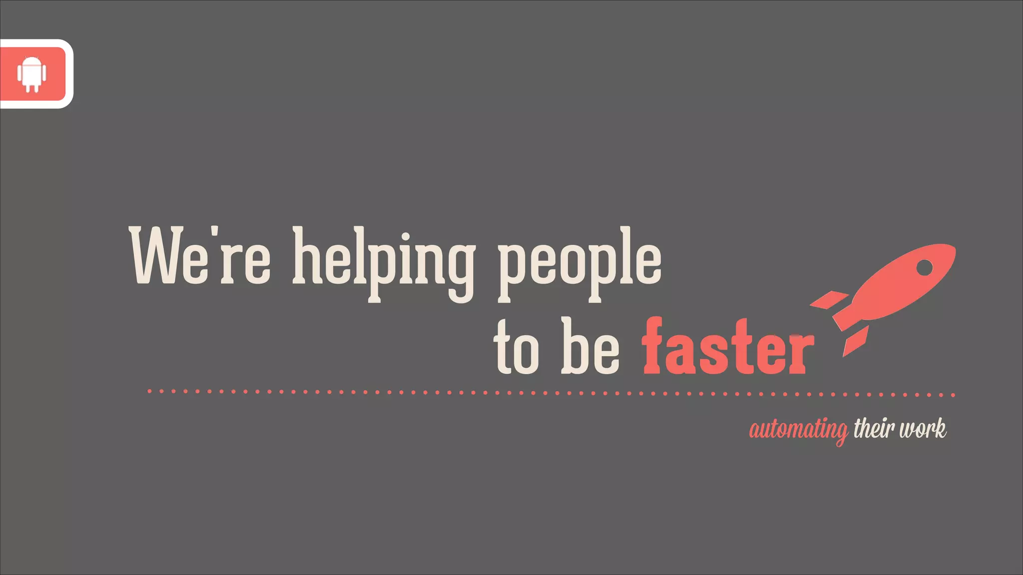 We're helping people
to be faster
by automating their work

 