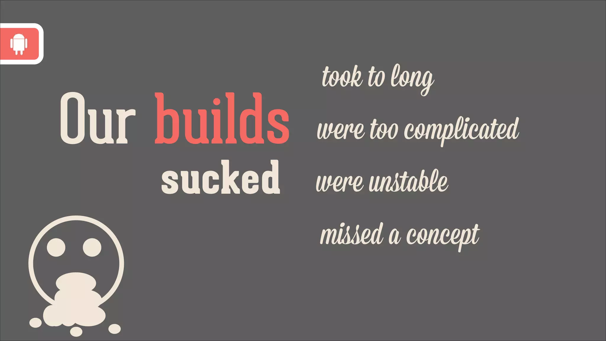 Our builds
sucked

took to long
were too complicated
were unﬆable
missed a concept

 