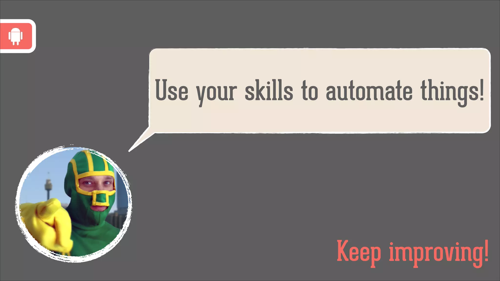 Use your skills to automate things!

Keep improving!

 