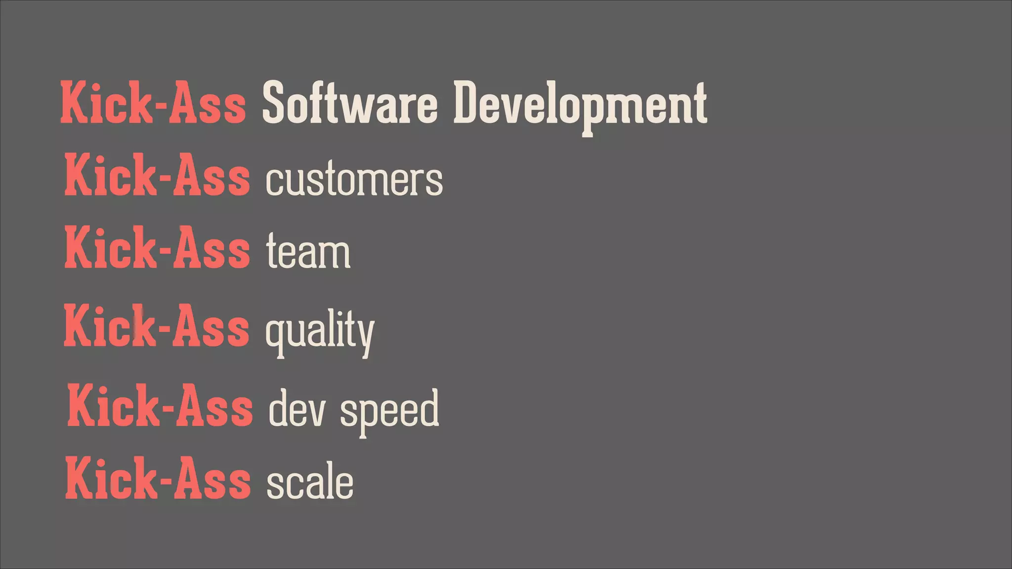 Kick-Ass Software Development
Kick-Ass customers
Kick-Ass team
Kick-Ass quality
Kick-Ass dev speed
Kick-Ass scale

 