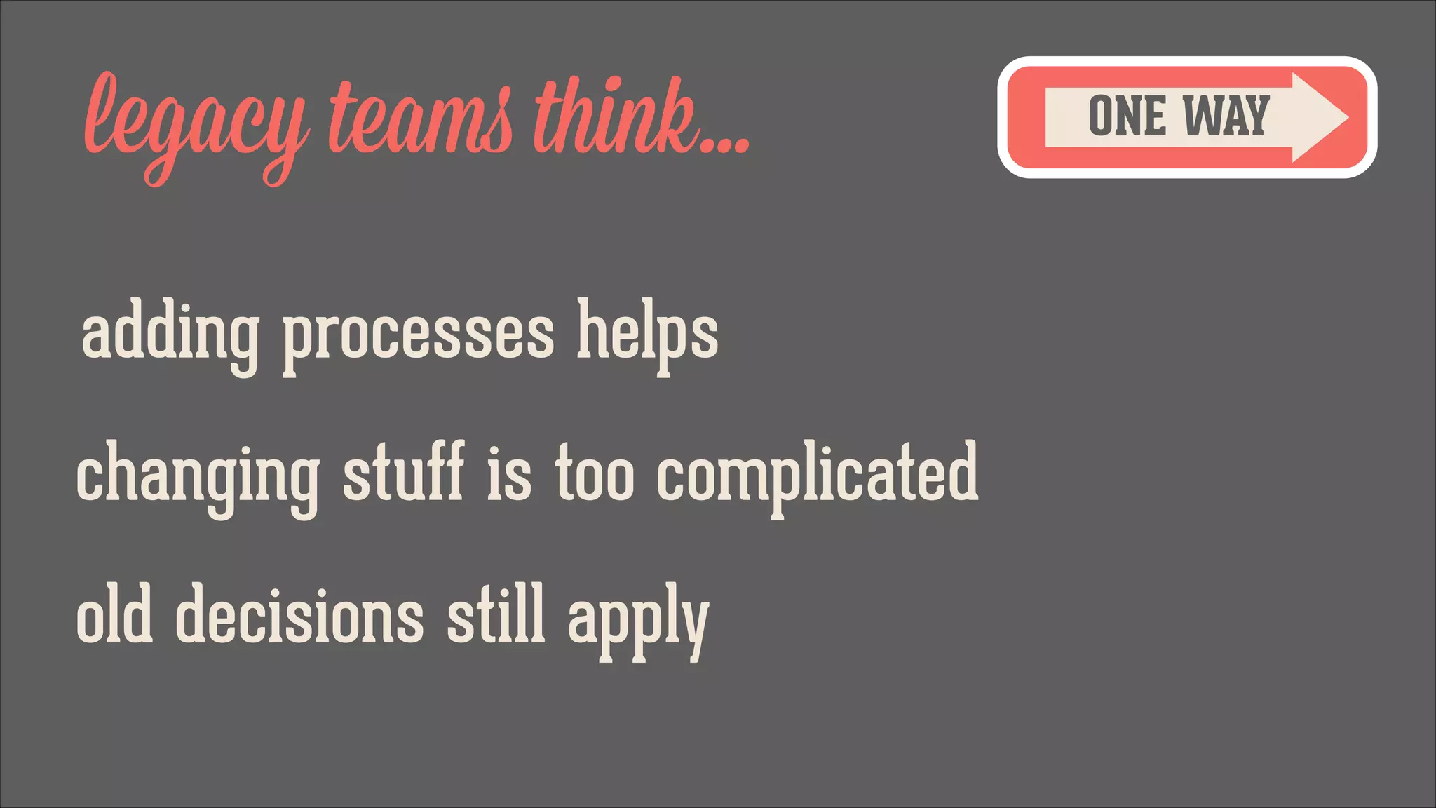 legacy teams think...
adding processes helps
changing stuff is too complicated
old decisions still apply

ONE WAY

 