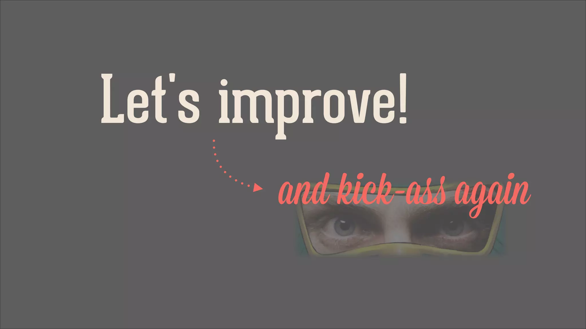 Let's improve!
and kick-ass again

 