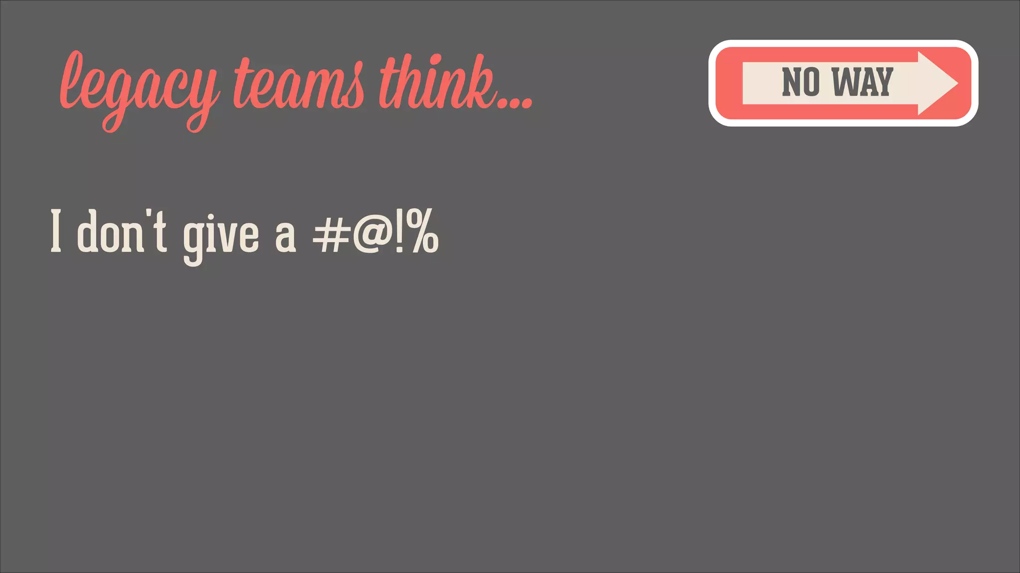 legacy teams think...
I don't give a #@!%

NO WAY

 