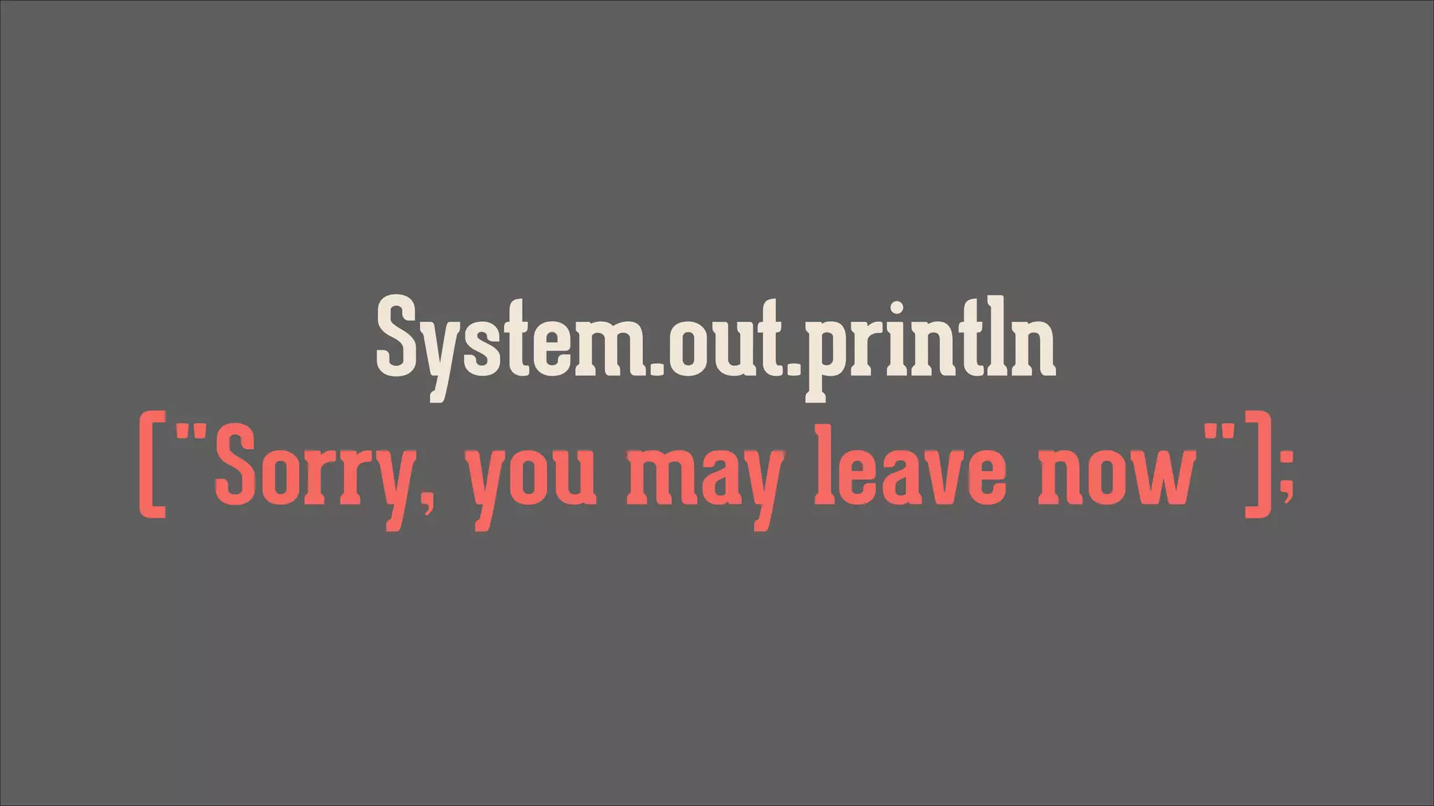 System.out.println
("Sorry, you may leave now");

 