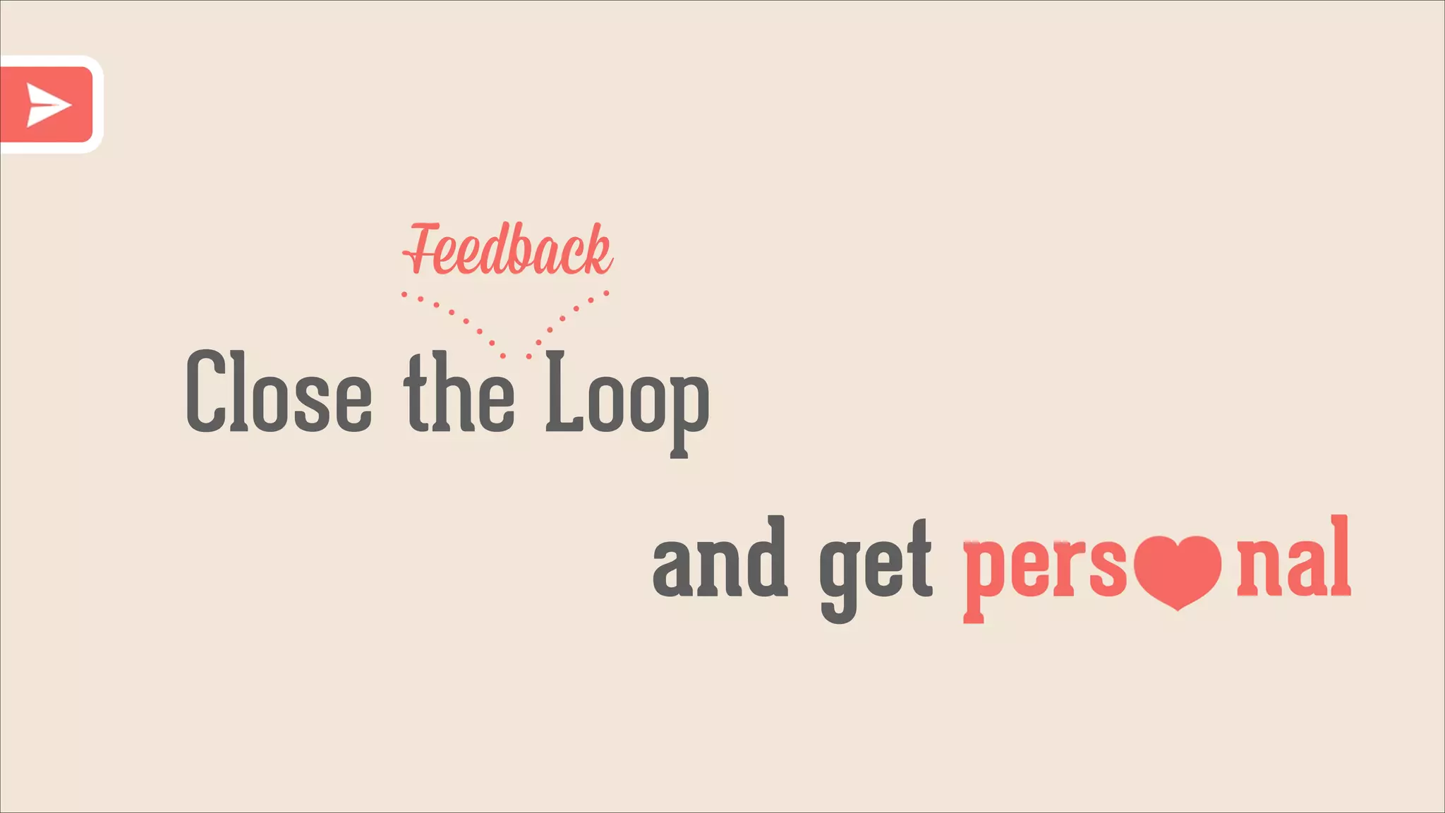Feedback

Close the Loop
and get pers nal

 