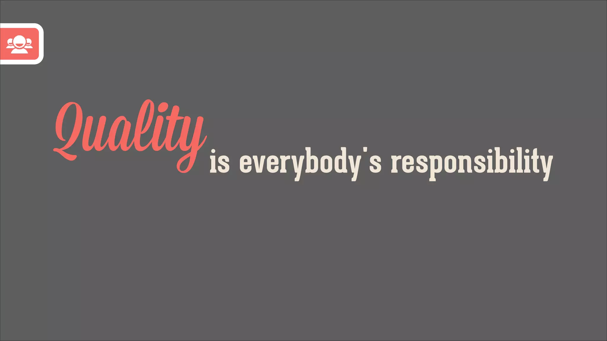 Quality is everybody's responsibility

 