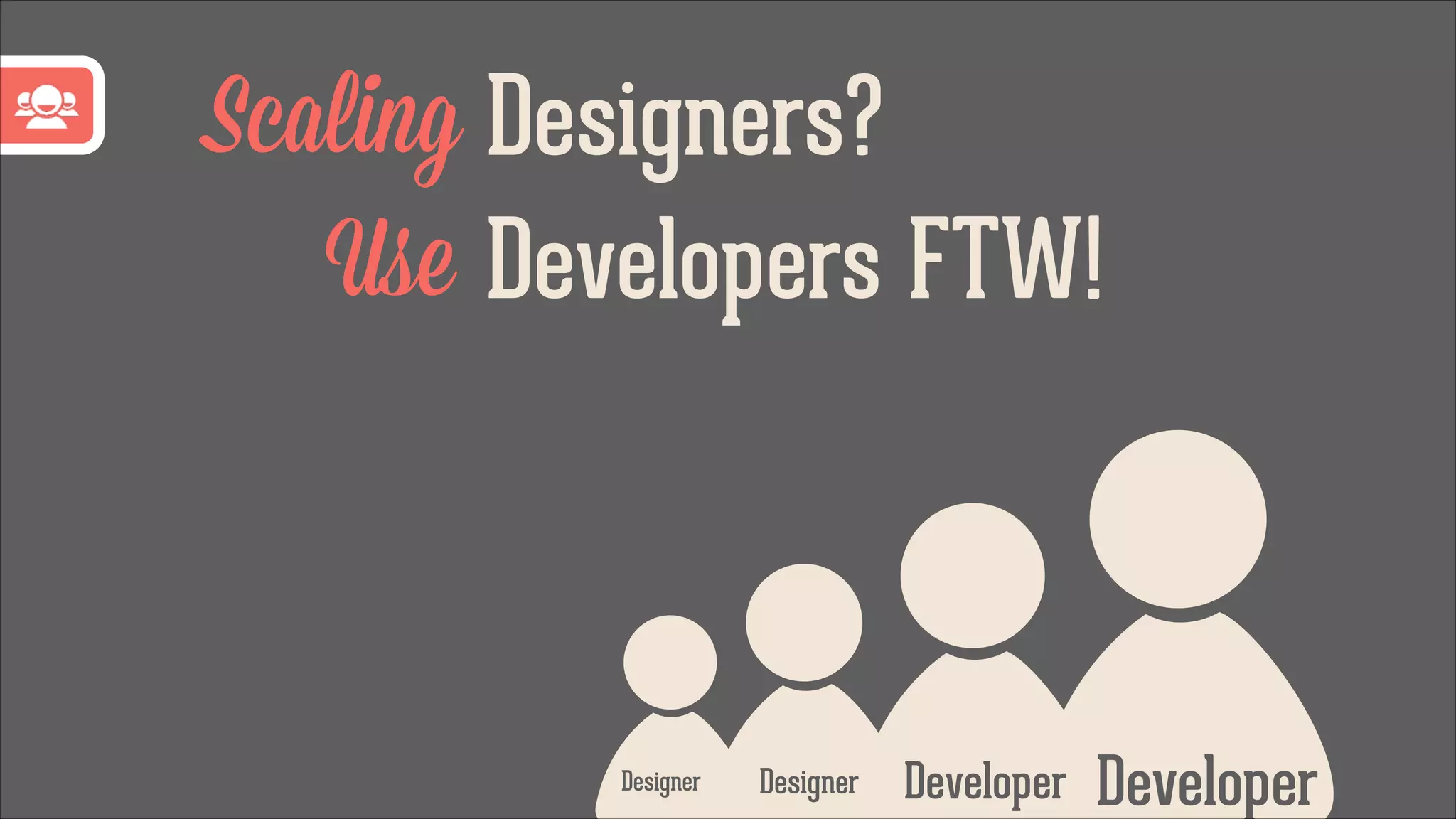 Scaling Designers?
Use Developers FTW!

Designer

Designer

Developer

Developer

 