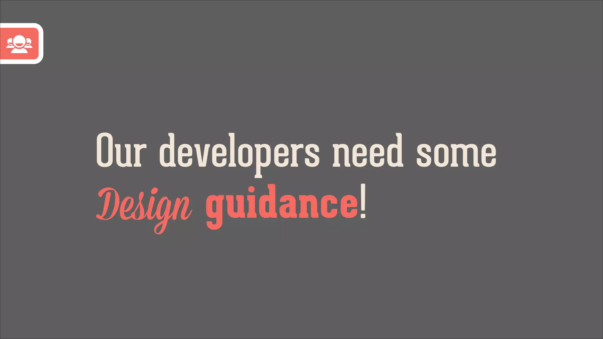 Our developers need some
Design guidance!

 