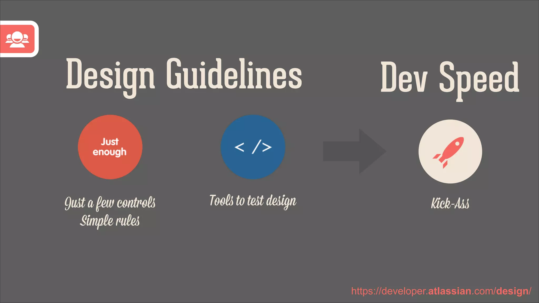 Design Guidelines
Juﬆ a few controls
Simple rules

Tools to teﬆ design

Dev Speed
Kick-Ass

https://developer.atlassian.com/design/

 