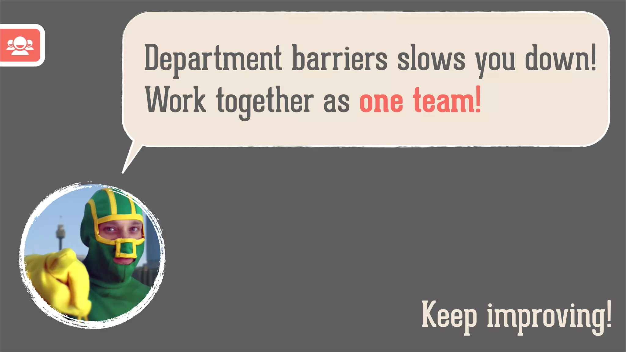 Department barriers slows you down!
Work together as one team!

Keep improving!

 