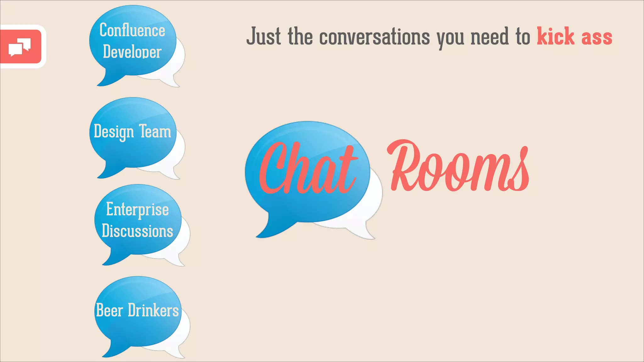 Conﬂuence
Developer

Design Team

Enterprise
Discussions

Beer Drinkers

Just the conversations you need to kick ass

Chat Rooms

 