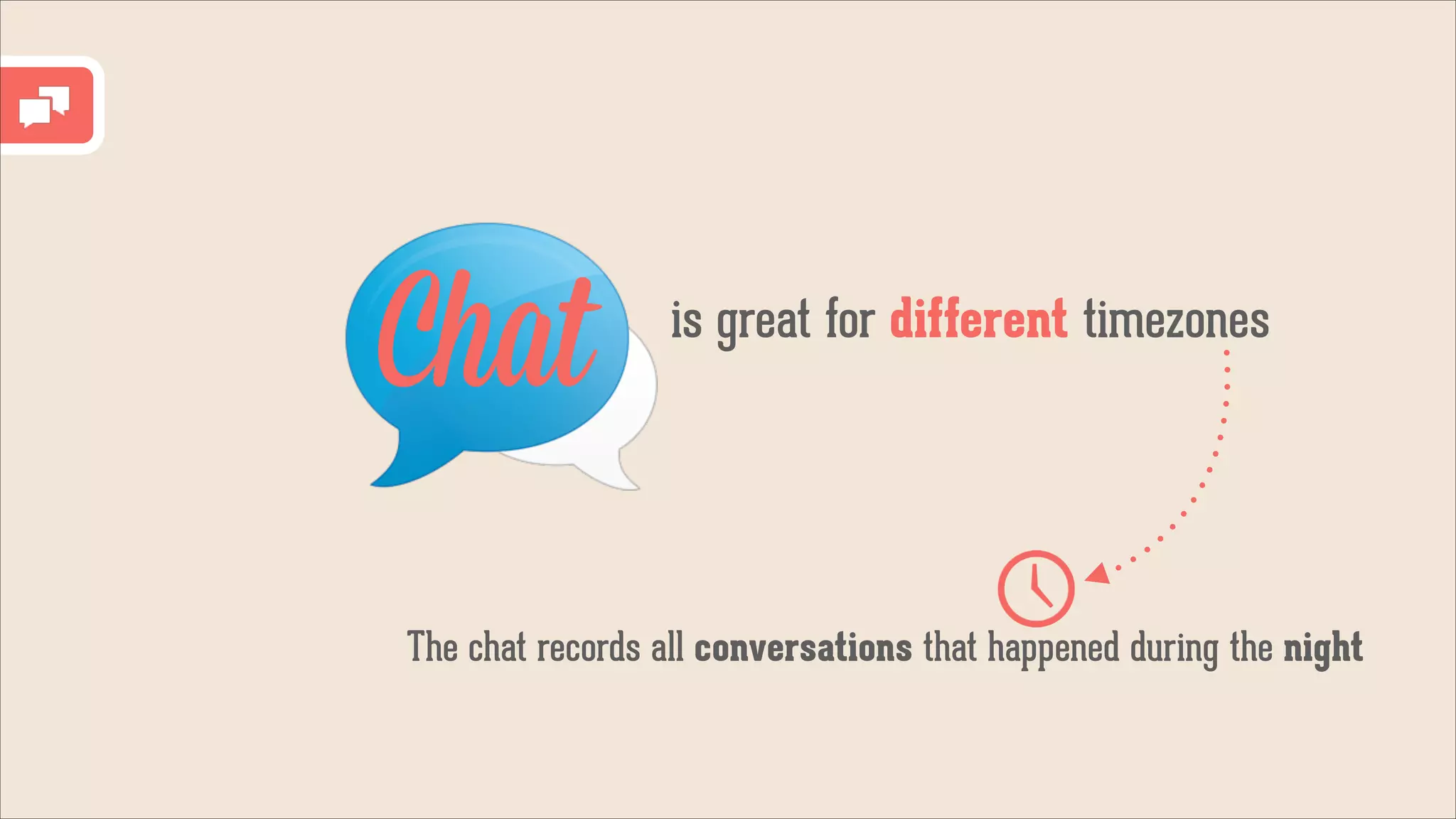 Chat

is great for different timezones

The chat records all conversations that happened during the night

 