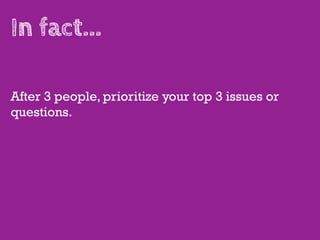 In fact...

After 3 people, prioritize your top 3 issues or
questions.
 