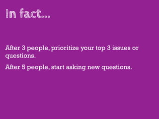 In fact...

After 3 people, prioritize your top 3 issues or
questions.
After 5 people, start asking new questions.
 