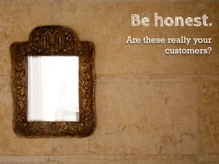 Be honest.
Are these really your
         customers?
 