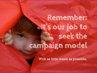 Remember:
   It’s our job to
         seek the
campaign model
  With as little waste as possible.
 