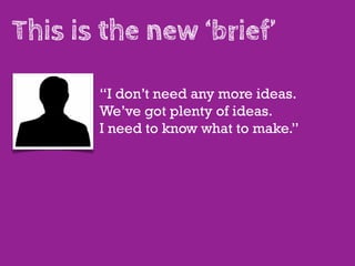 This is the new ‘brief’

       “I don’t need any more ideas.
       We’ve got plenty of ideas.
       I need to know what to make.”
 