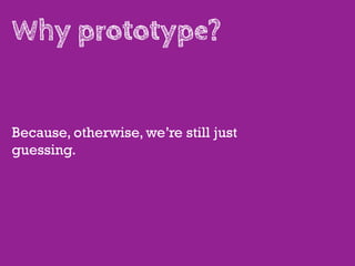 Why prototype?


Because, otherwise, we’re still just
guessing.
 