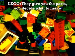LEGO: They give you the parts,
  you decide what to make
 