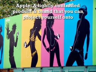 Apple: A tightly controlled
product & brand that you can
    project yourself onto
 