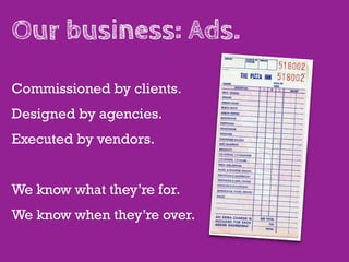 Our business: Ads.
Commissioned by clients.
Designed by agencies.
Executed by vendors.


We know what they’re for.
We know when they’re over.
 