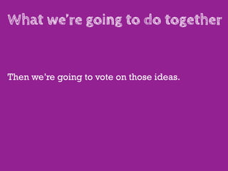 What we’re going to do together


Then we’re going to vote on those ideas.
 