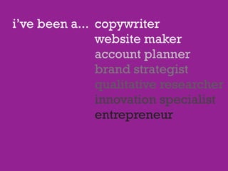 i’ve been a... copywriter
               website maker
               account planner
               brand strategist
               qualitative researcher
               innovation specialist
               entrepreneur
 