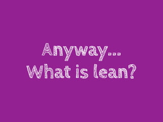 Anyway...
What is lean?
 