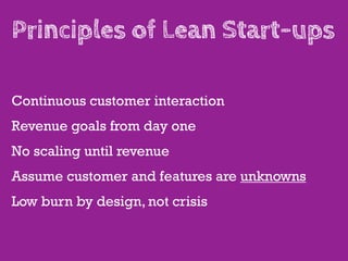 Principles of Lean Start-ups

Continuous customer interaction
Revenue goals from day one
No scaling until revenue
Assume customer and features are unknowns
Low burn by design, not crisis
 