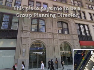 This place pays me to be a
 Group Planning Director
 