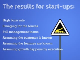 The results for start-ups:
High burn rate
Swinging for the fences
Full management teams
Assuming the customer is known
Assuming the features are known
Assuming growth happens by execution
 