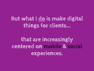 But what I do is make digital
    things for clients...

   that are increasingly
centered on mobile & social
       experiences.
 