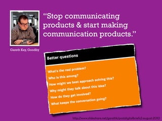 “Stop communicating
                     products & start making
                     communication products.”
Gareth Kay, Goodby




                            http://www.slideshare.net/garethk/postdigitalbriefs2-august-2010
 