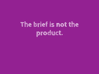 The brief is not the
     product.
 